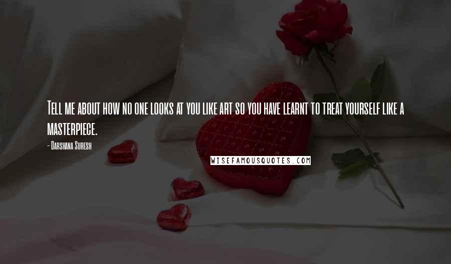 Darshana Suresh Quotes: Tell me about how no one looks at you like art so you have learnt to treat yourself like a masterpiece.