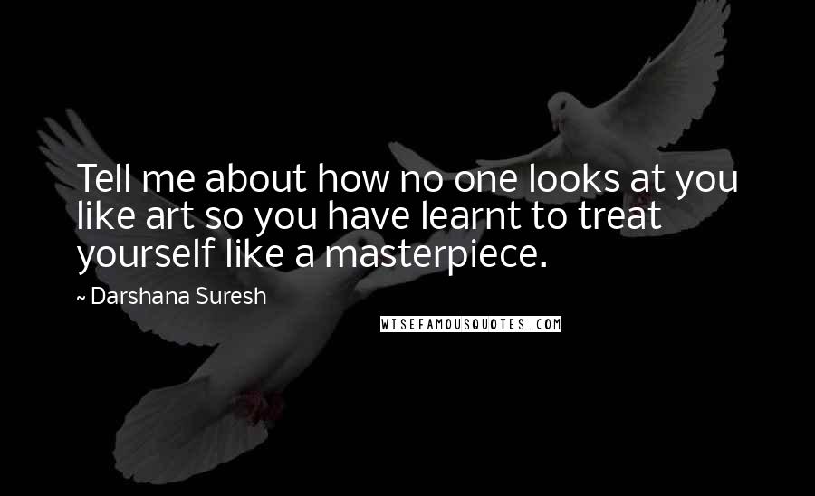 Darshana Suresh Quotes: Tell me about how no one looks at you like art so you have learnt to treat yourself like a masterpiece.
