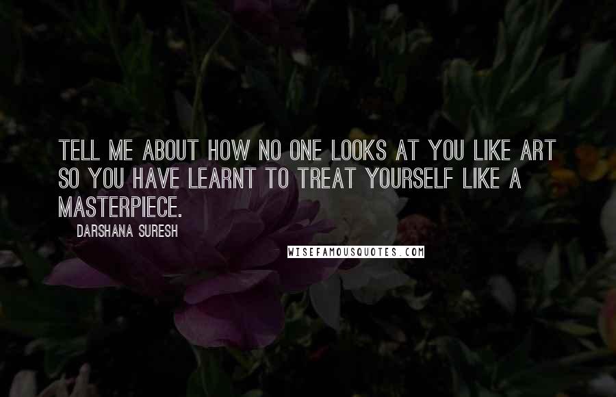 Darshana Suresh Quotes: Tell me about how no one looks at you like art so you have learnt to treat yourself like a masterpiece.