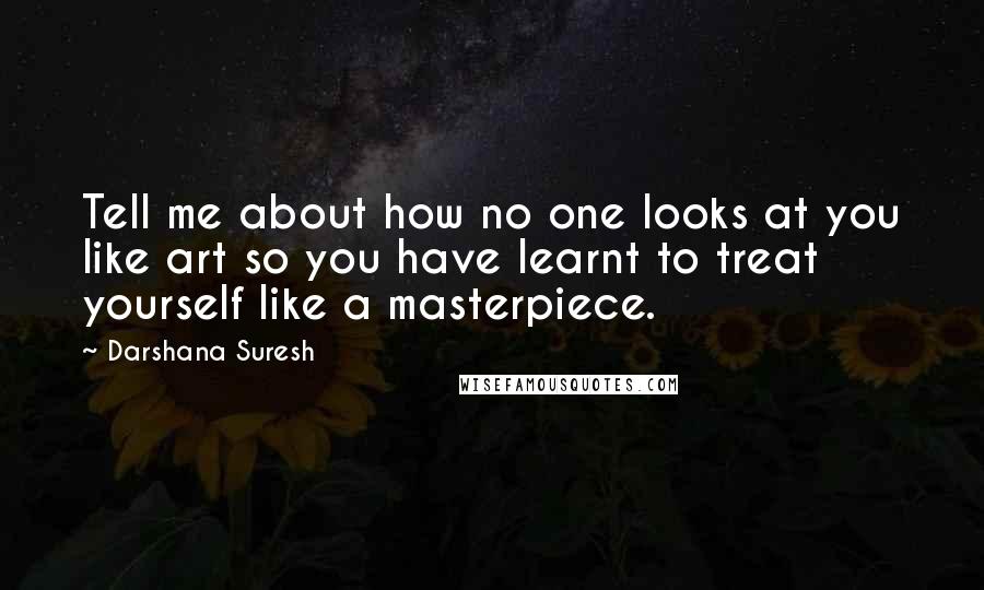 Darshana Suresh Quotes: Tell me about how no one looks at you like art so you have learnt to treat yourself like a masterpiece.