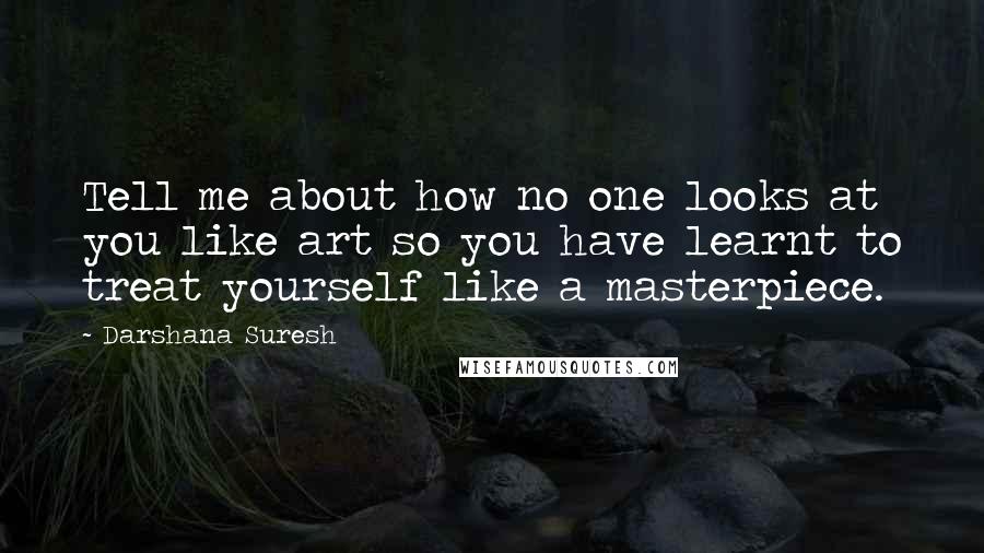 Darshana Suresh Quotes: Tell me about how no one looks at you like art so you have learnt to treat yourself like a masterpiece.