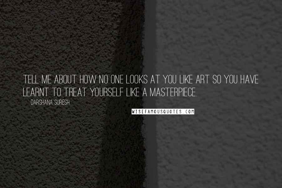 Darshana Suresh Quotes: Tell me about how no one looks at you like art so you have learnt to treat yourself like a masterpiece.