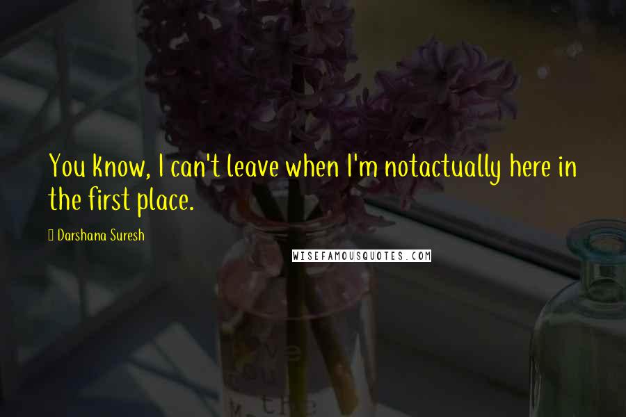 Darshana Suresh Quotes: You know, I can't leave when I'm notactually here in the first place.