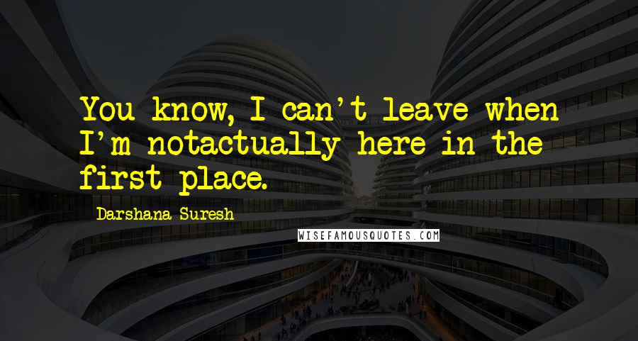Darshana Suresh Quotes: You know, I can't leave when I'm notactually here in the first place.