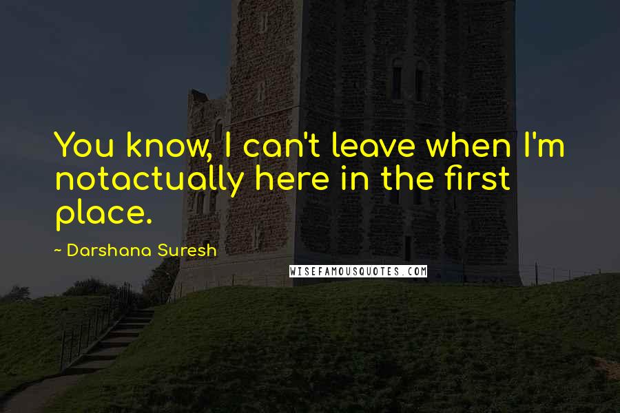 Darshana Suresh Quotes: You know, I can't leave when I'm notactually here in the first place.