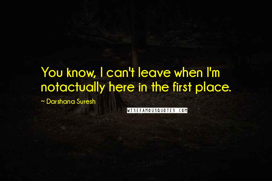 Darshana Suresh Quotes: You know, I can't leave when I'm notactually here in the first place.
