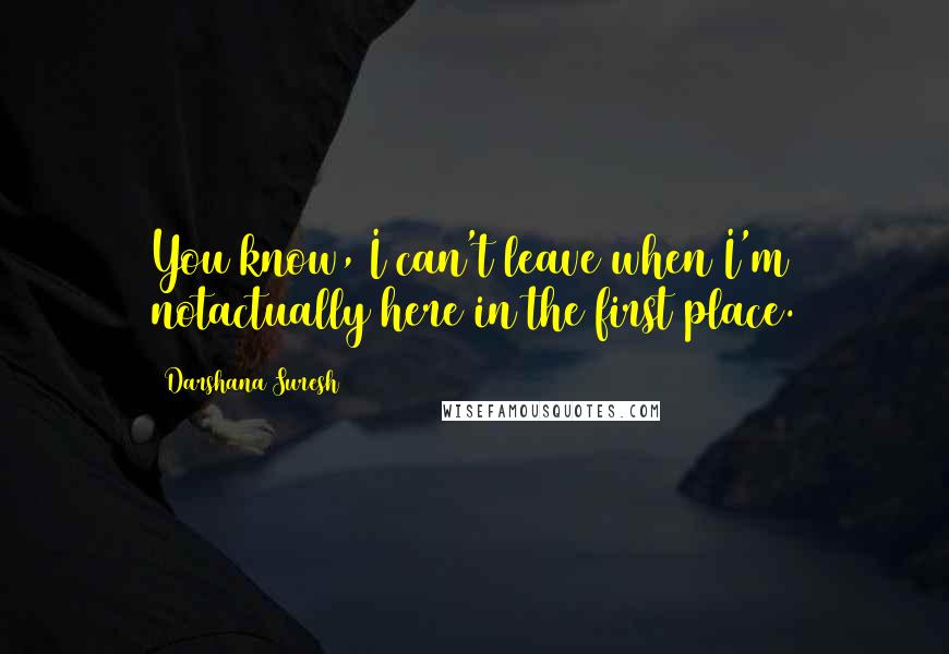 Darshana Suresh Quotes: You know, I can't leave when I'm notactually here in the first place.
