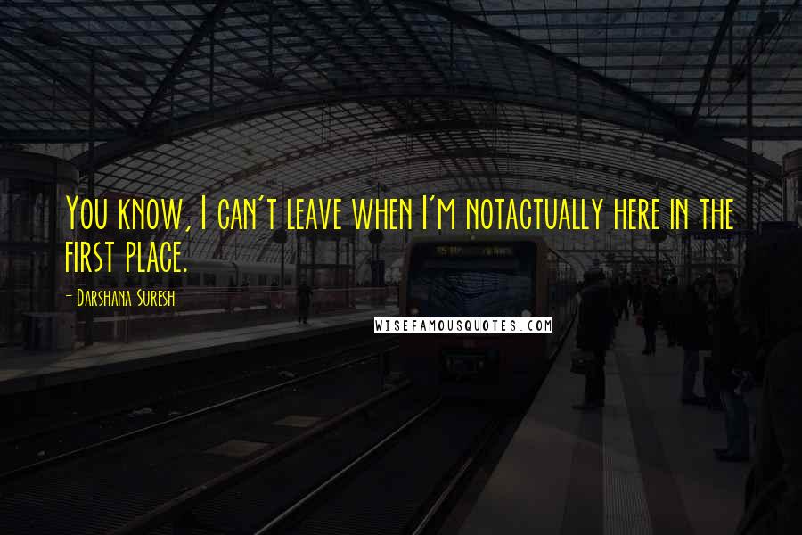Darshana Suresh Quotes: You know, I can't leave when I'm notactually here in the first place.