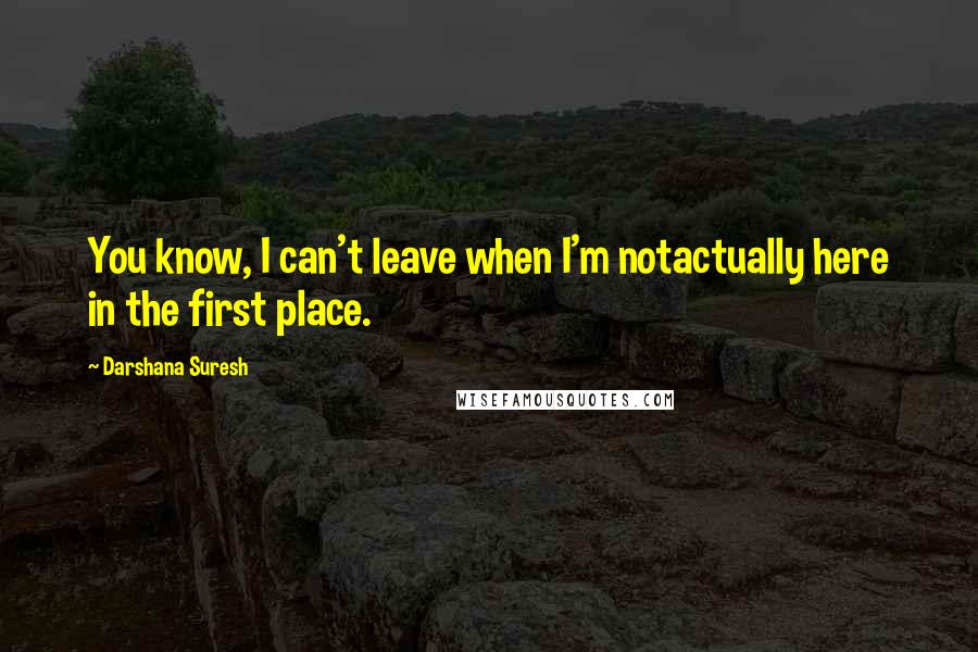 Darshana Suresh Quotes: You know, I can't leave when I'm notactually here in the first place.