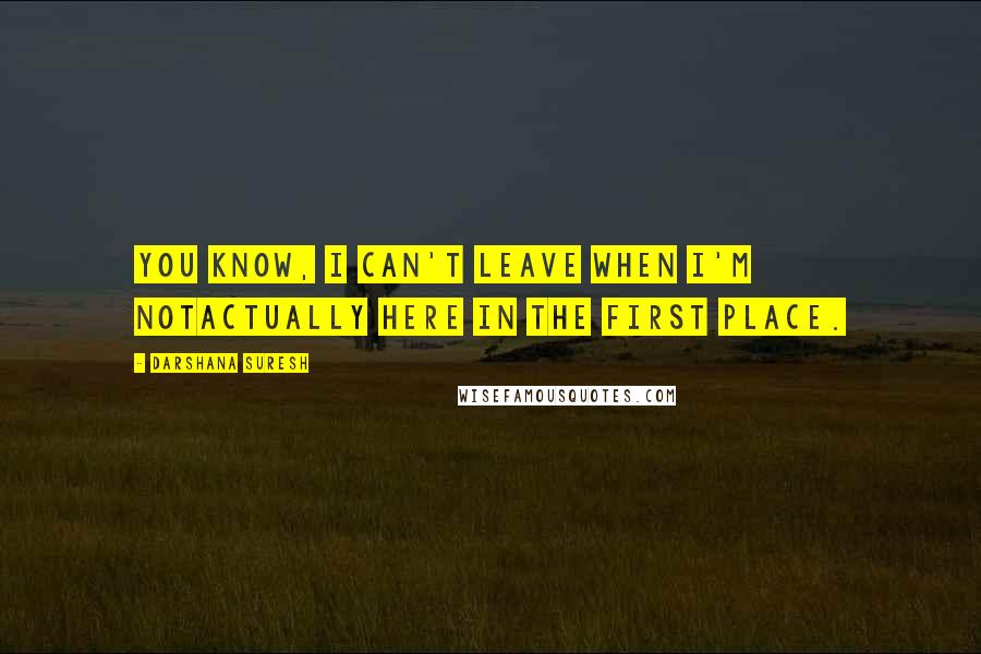 Darshana Suresh Quotes: You know, I can't leave when I'm notactually here in the first place.