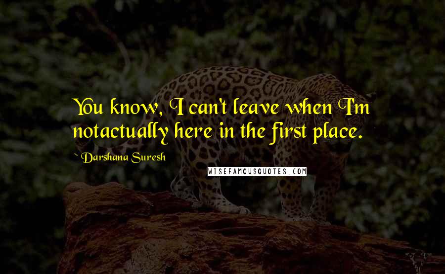 Darshana Suresh Quotes: You know, I can't leave when I'm notactually here in the first place.