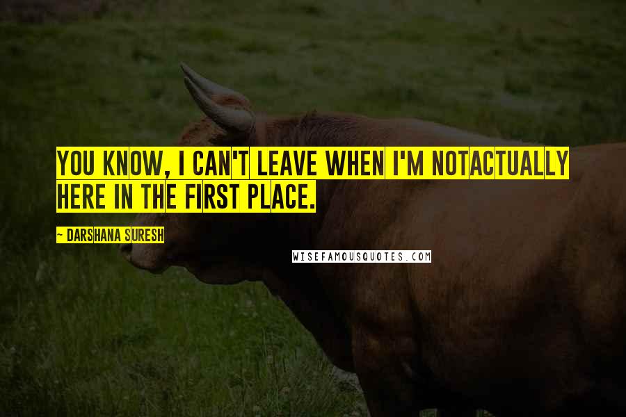 Darshana Suresh Quotes: You know, I can't leave when I'm notactually here in the first place.