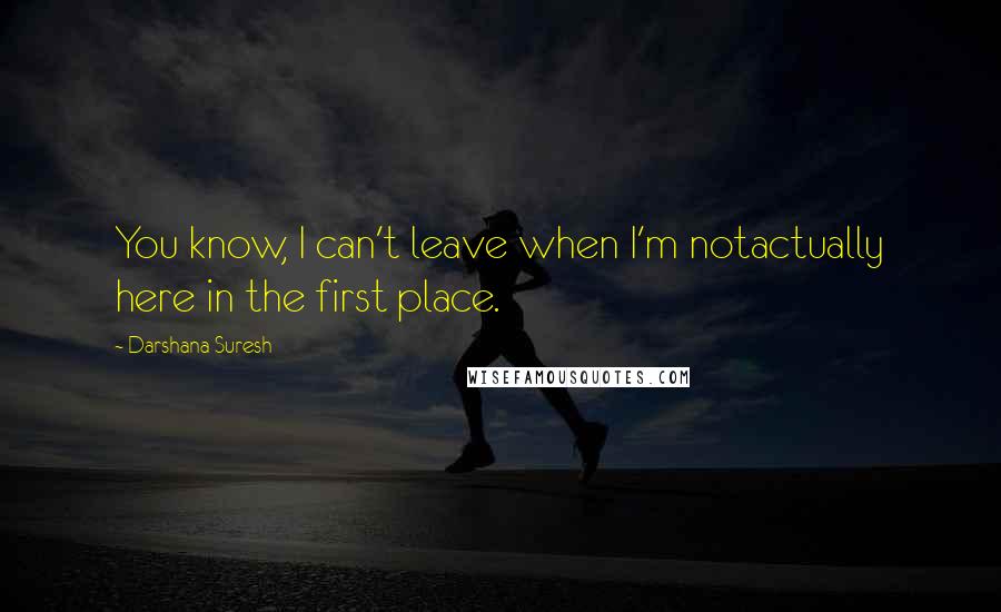 Darshana Suresh Quotes: You know, I can't leave when I'm notactually here in the first place.