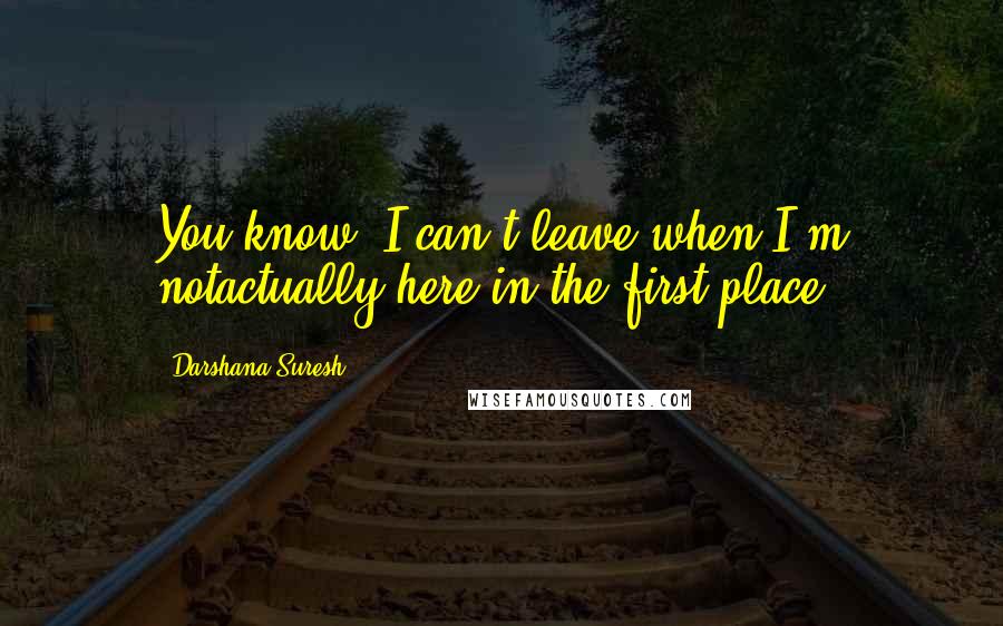 Darshana Suresh Quotes: You know, I can't leave when I'm notactually here in the first place.
