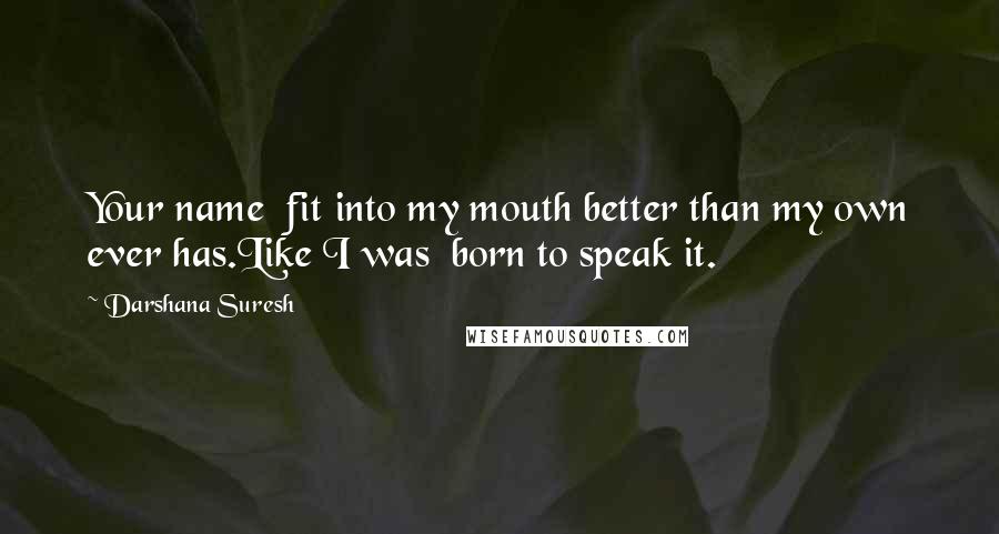 Darshana Suresh Quotes: Your name  fit into my mouth better than my own ever has.Like I was  born to speak it.