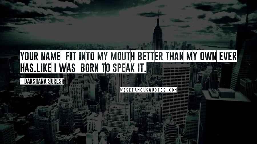 Darshana Suresh Quotes: Your name  fit into my mouth better than my own ever has.Like I was  born to speak it.