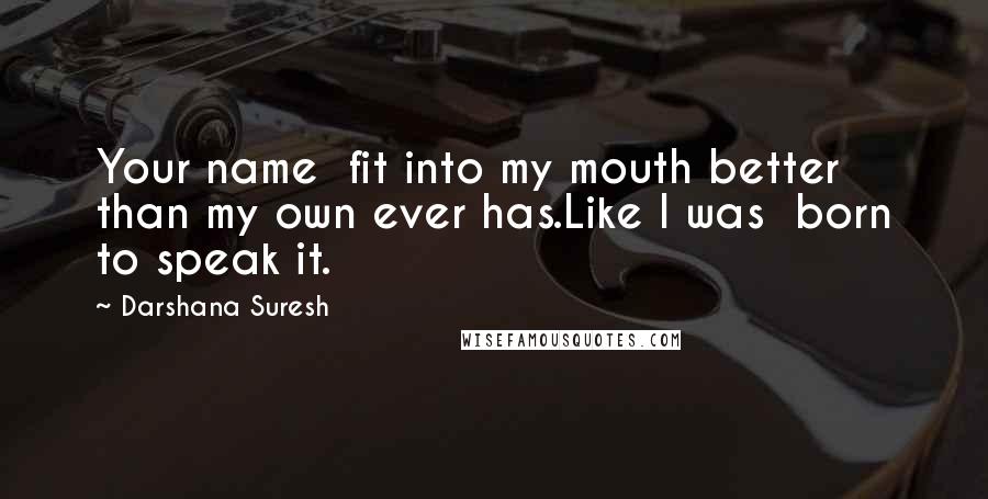 Darshana Suresh Quotes: Your name  fit into my mouth better than my own ever has.Like I was  born to speak it.