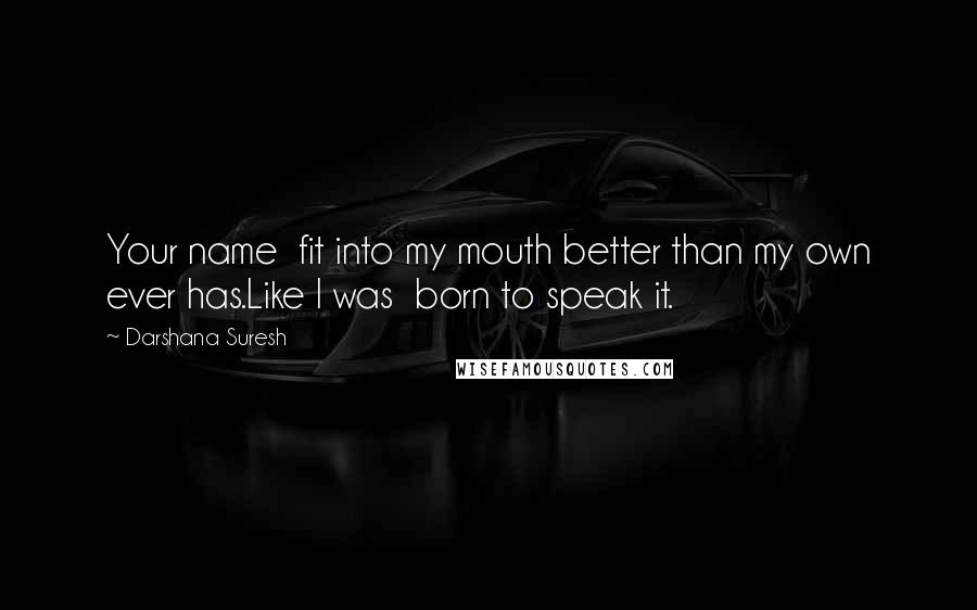 Darshana Suresh Quotes: Your name  fit into my mouth better than my own ever has.Like I was  born to speak it.