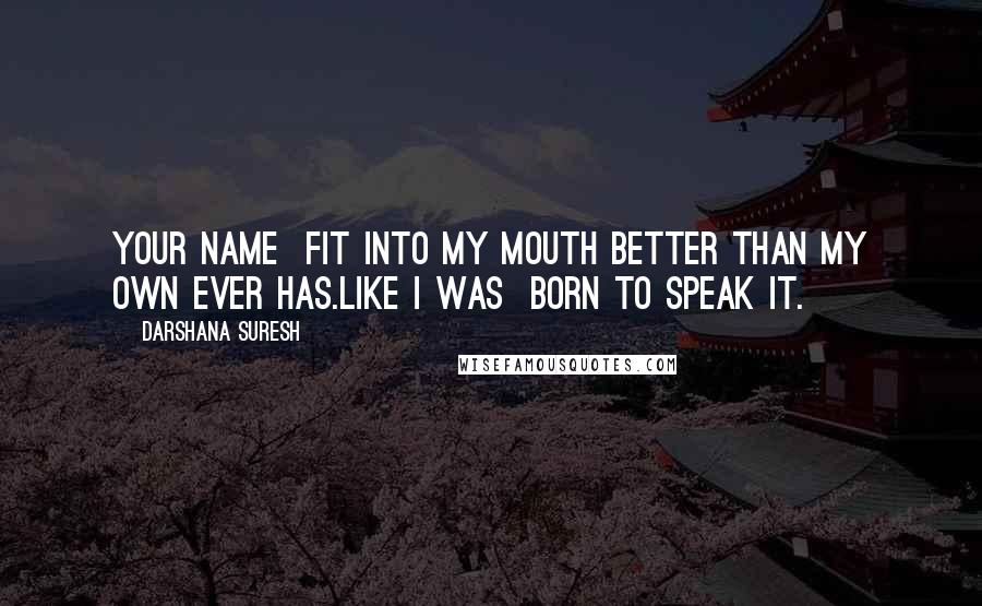 Darshana Suresh Quotes: Your name  fit into my mouth better than my own ever has.Like I was  born to speak it.