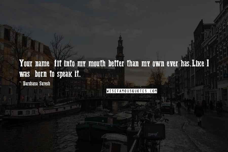 Darshana Suresh Quotes: Your name  fit into my mouth better than my own ever has.Like I was  born to speak it.