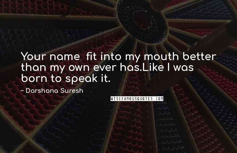 Darshana Suresh Quotes: Your name  fit into my mouth better than my own ever has.Like I was  born to speak it.