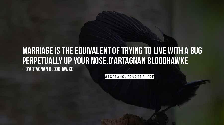 D'Artagnan Bloodhawke Quotes: Marriage is the equivalent of trying to live with a bug perpetually up your nose.D'Artagnan Bloodhawke