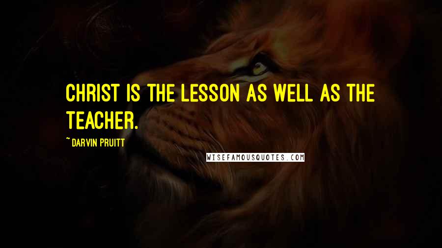 Darvin Pruitt Quotes: Christ is the Lesson as well as the Teacher.