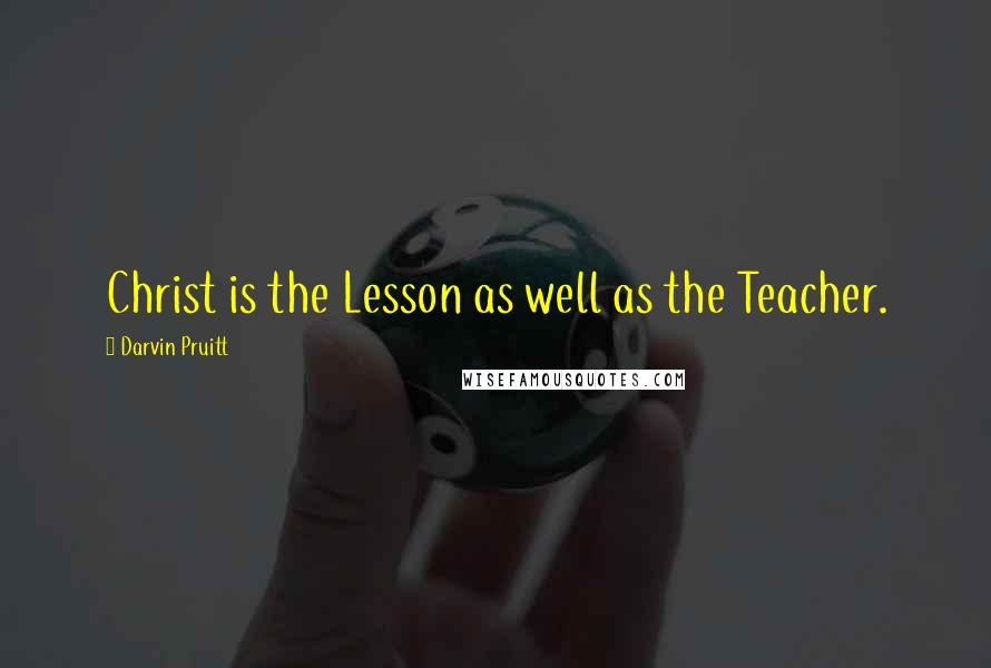 Darvin Pruitt Quotes: Christ is the Lesson as well as the Teacher.