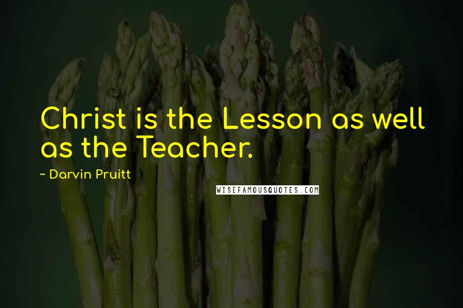 Darvin Pruitt Quotes: Christ is the Lesson as well as the Teacher.