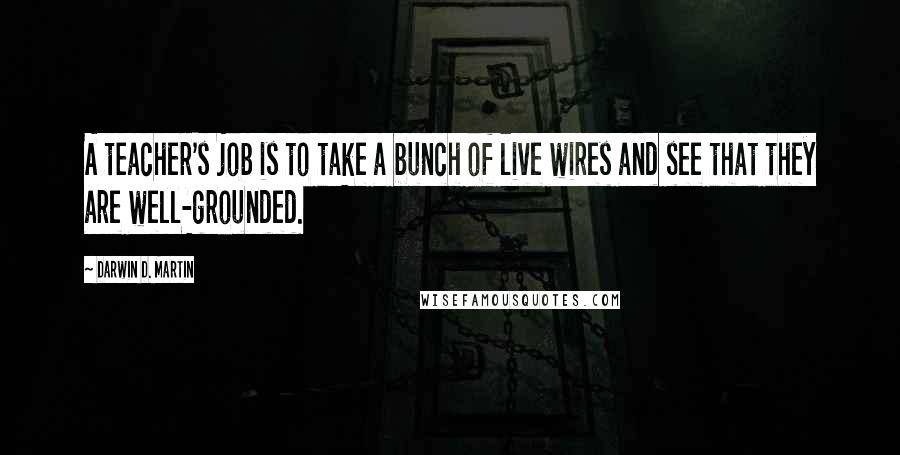 Darwin D. Martin Quotes: A teacher's job is to take a bunch of live wires and see that they are well-grounded.