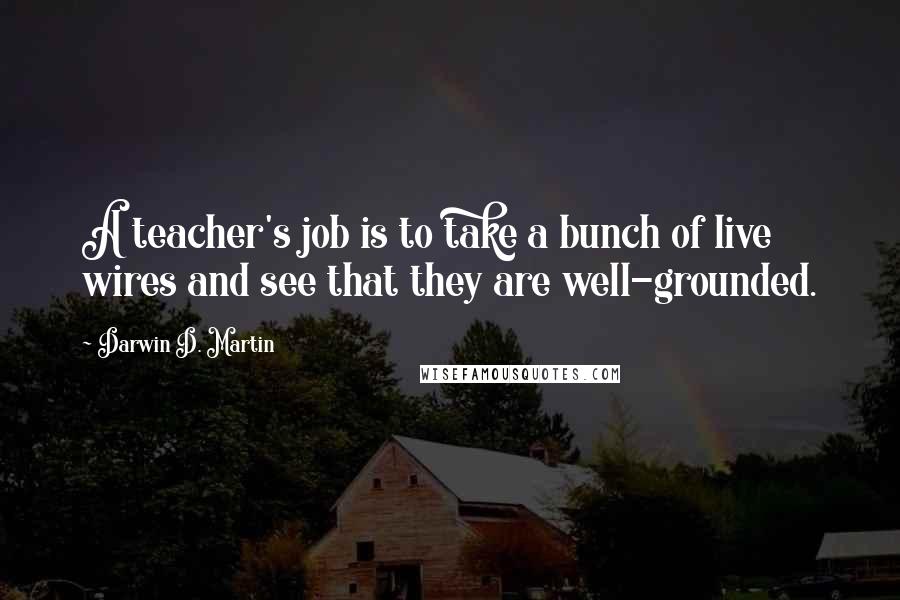 Darwin D. Martin Quotes: A teacher's job is to take a bunch of live wires and see that they are well-grounded.