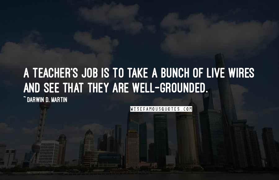 Darwin D. Martin Quotes: A teacher's job is to take a bunch of live wires and see that they are well-grounded.