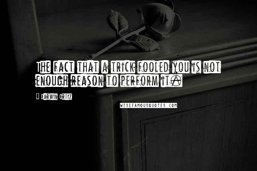 Darwin Ortiz Quotes: The fact that a trick fooled you is not enough reason to perform it.