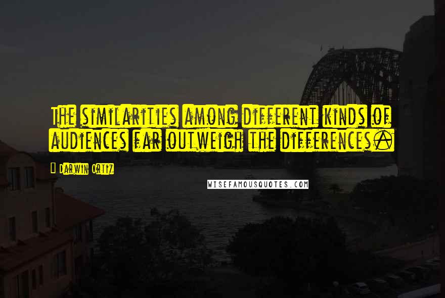Darwin Ortiz Quotes: The similarities among different kinds of audiences far outweigh the differences.