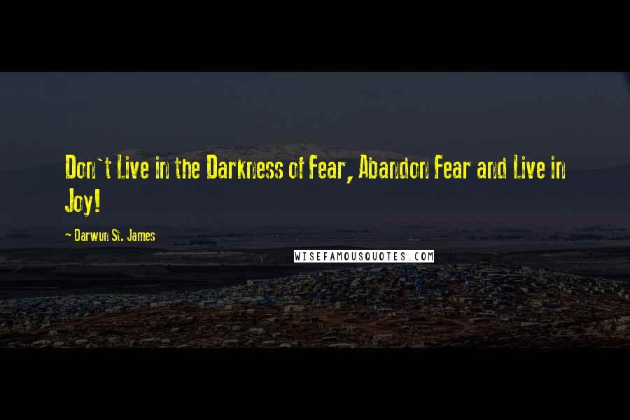 Darwun St. James Quotes: Don't Live in the Darkness of Fear, Abandon Fear and Live in Joy!