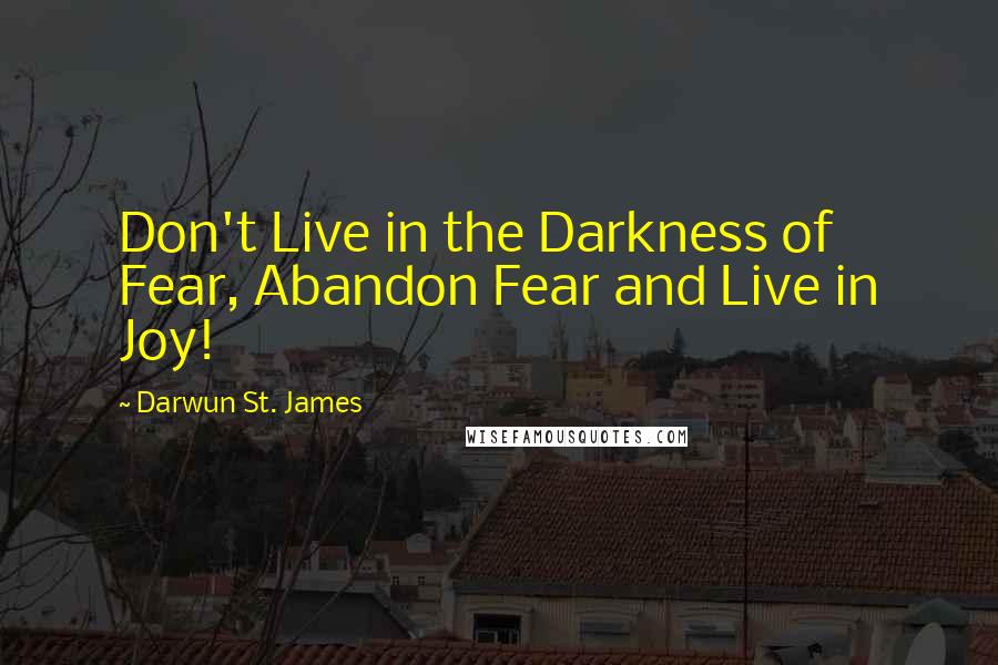 Darwun St. James Quotes: Don't Live in the Darkness of Fear, Abandon Fear and Live in Joy!