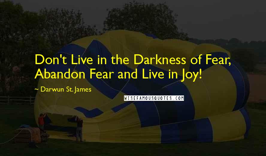 Darwun St. James Quotes: Don't Live in the Darkness of Fear, Abandon Fear and Live in Joy!
