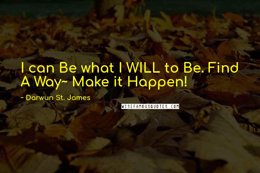 Darwun St. James Quotes: I can Be what I WILL to Be. Find A Way~ Make it Happen!