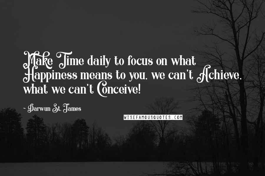 Darwun St. James Quotes: Make Time daily to focus on what Happiness means to you, we can't Achieve, what we can't Conceive!