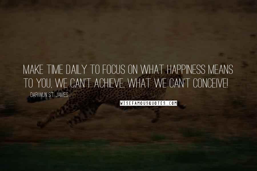 Darwun St. James Quotes: Make Time daily to focus on what Happiness means to you, we can't Achieve, what we can't Conceive!