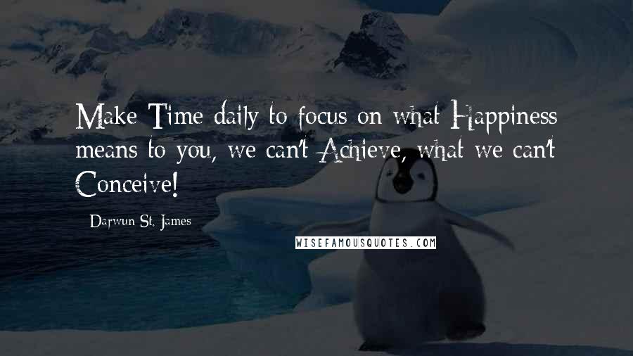 Darwun St. James Quotes: Make Time daily to focus on what Happiness means to you, we can't Achieve, what we can't Conceive!