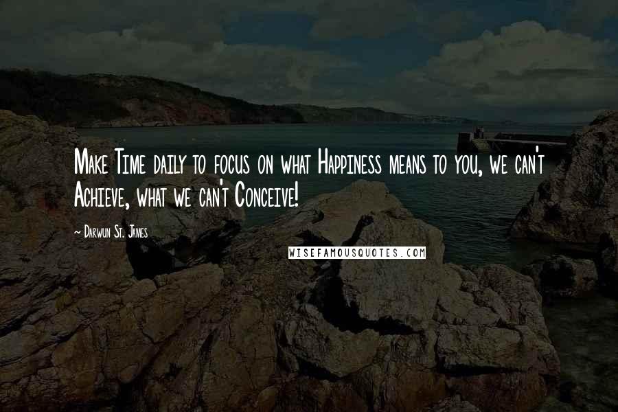 Darwun St. James Quotes: Make Time daily to focus on what Happiness means to you, we can't Achieve, what we can't Conceive!