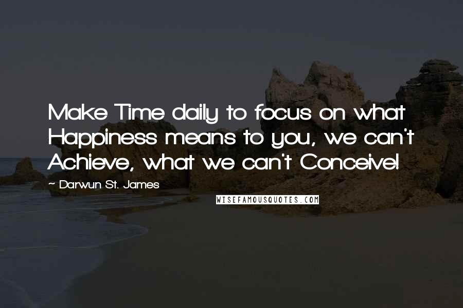 Darwun St. James Quotes: Make Time daily to focus on what Happiness means to you, we can't Achieve, what we can't Conceive!