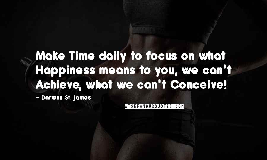 Darwun St. James Quotes: Make Time daily to focus on what Happiness means to you, we can't Achieve, what we can't Conceive!