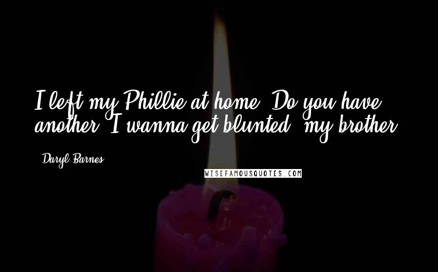 Daryl Barnes Quotes: I left my Phillie at home, Do you have another? I wanna get blunted, my brother.