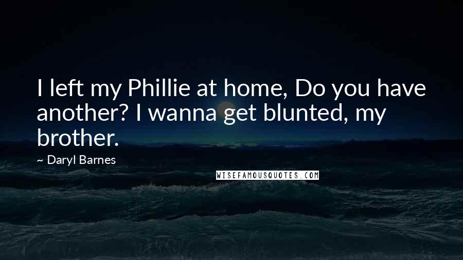Daryl Barnes Quotes: I left my Phillie at home, Do you have another? I wanna get blunted, my brother.