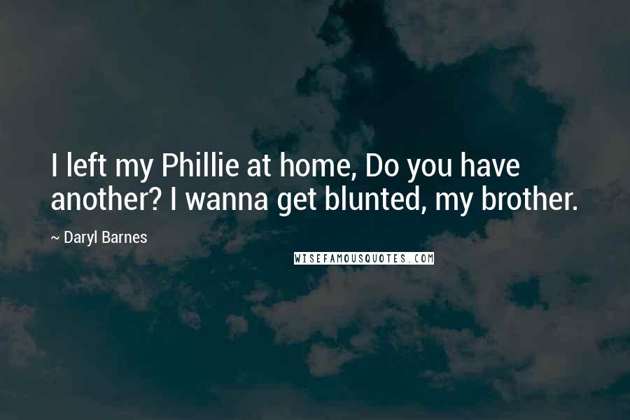 Daryl Barnes Quotes: I left my Phillie at home, Do you have another? I wanna get blunted, my brother.