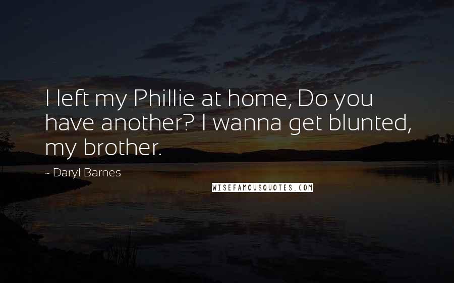 Daryl Barnes Quotes: I left my Phillie at home, Do you have another? I wanna get blunted, my brother.
