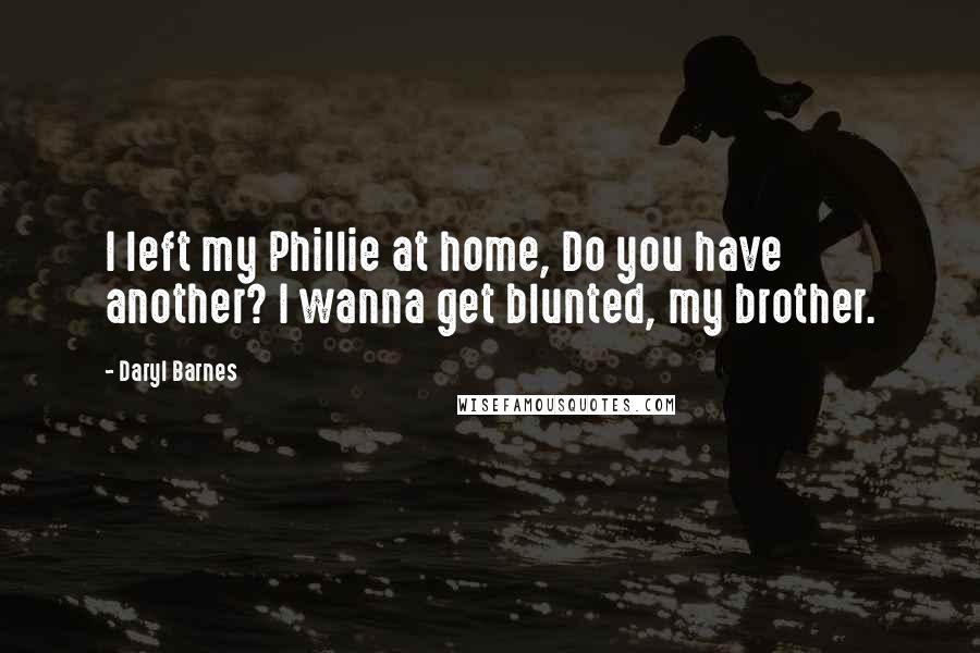 Daryl Barnes Quotes: I left my Phillie at home, Do you have another? I wanna get blunted, my brother.