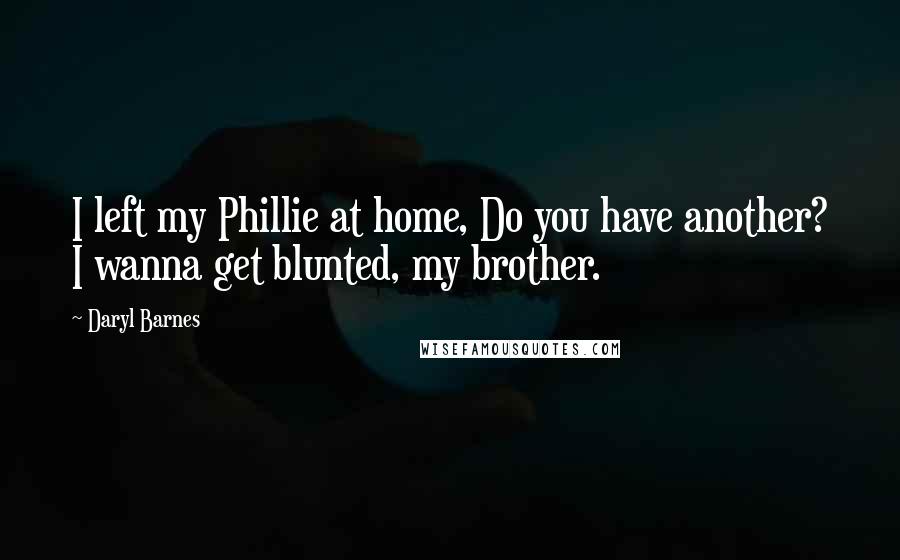 Daryl Barnes Quotes: I left my Phillie at home, Do you have another? I wanna get blunted, my brother.